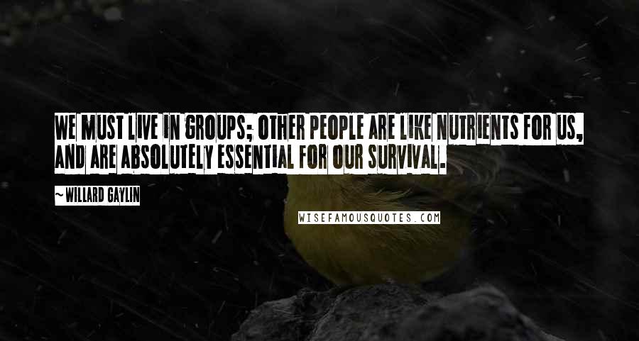 Willard Gaylin Quotes: We must live in groups; other people are like nutrients for us, and are absolutely essential for our survival.