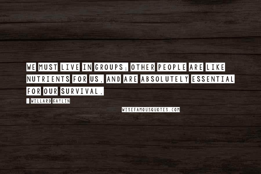 Willard Gaylin Quotes: We must live in groups; other people are like nutrients for us, and are absolutely essential for our survival.