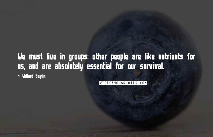 Willard Gaylin Quotes: We must live in groups; other people are like nutrients for us, and are absolutely essential for our survival.