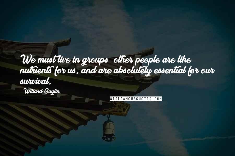 Willard Gaylin Quotes: We must live in groups; other people are like nutrients for us, and are absolutely essential for our survival.