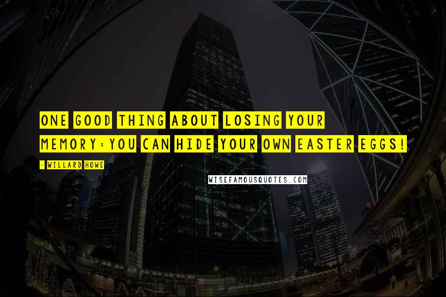 Willard Howe Quotes: One good thing about losing your memory:You can hide your own Easter Eggs!