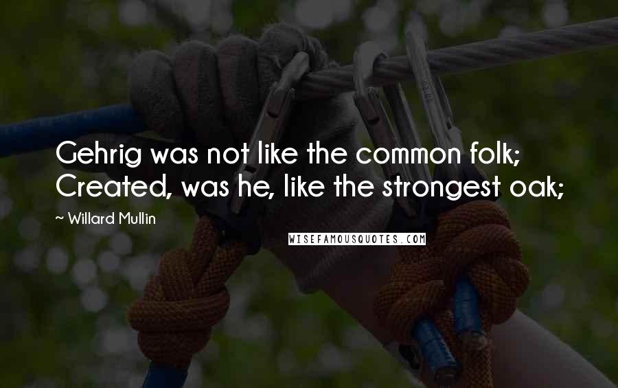 Willard Mullin Quotes: Gehrig was not like the common folk; Created, was he, like the strongest oak;