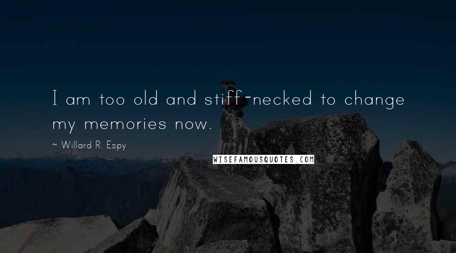 Willard R. Espy Quotes: I am too old and stiff-necked to change my memories now.