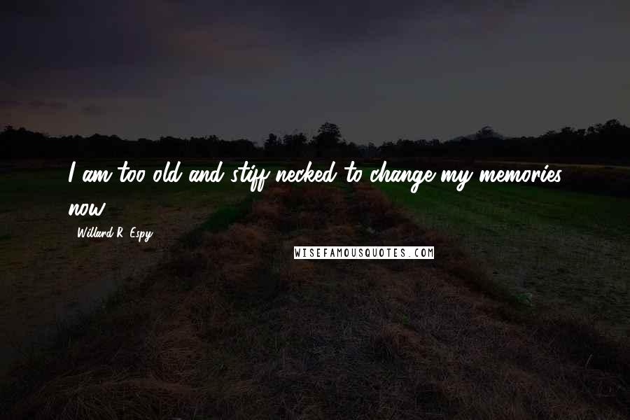 Willard R. Espy Quotes: I am too old and stiff-necked to change my memories now.