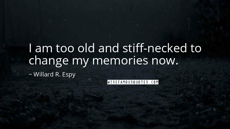 Willard R. Espy Quotes: I am too old and stiff-necked to change my memories now.