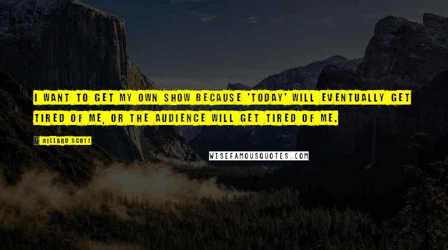 Willard Scott Quotes: I want to get my own show because 'Today' will eventually get tired of me, or the audience will get tired of me.