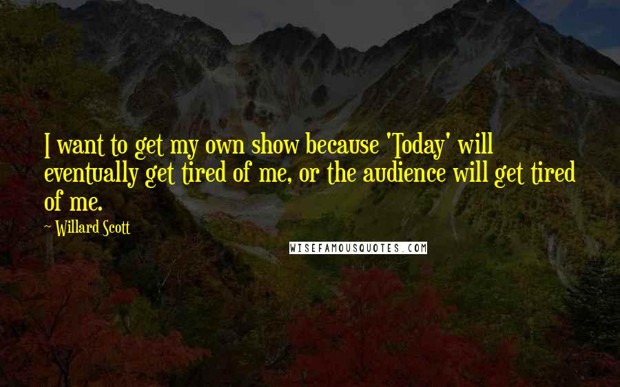 Willard Scott Quotes: I want to get my own show because 'Today' will eventually get tired of me, or the audience will get tired of me.