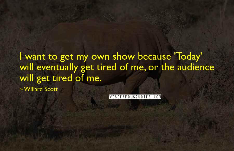 Willard Scott Quotes: I want to get my own show because 'Today' will eventually get tired of me, or the audience will get tired of me.