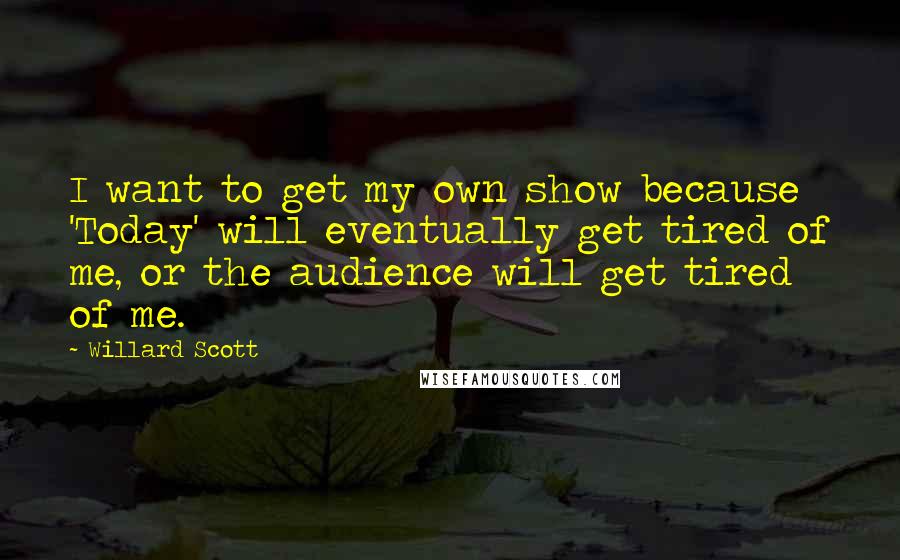 Willard Scott Quotes: I want to get my own show because 'Today' will eventually get tired of me, or the audience will get tired of me.