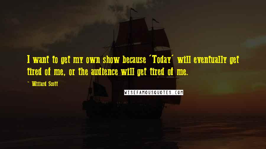 Willard Scott Quotes: I want to get my own show because 'Today' will eventually get tired of me, or the audience will get tired of me.