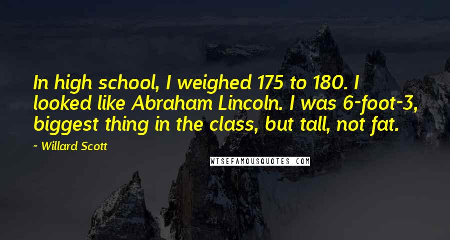 Willard Scott Quotes: In high school, I weighed 175 to 180. I looked like Abraham Lincoln. I was 6-foot-3, biggest thing in the class, but tall, not fat.