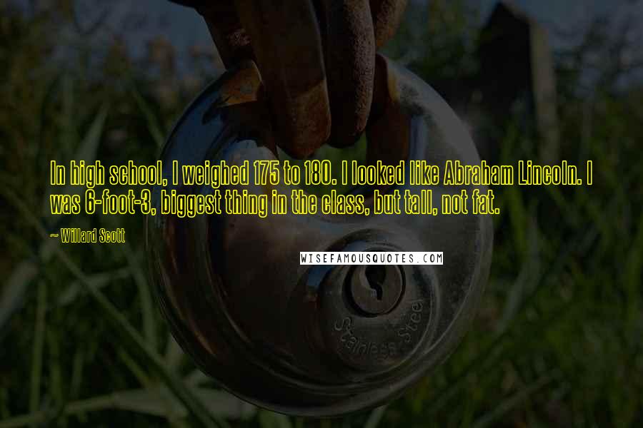 Willard Scott Quotes: In high school, I weighed 175 to 180. I looked like Abraham Lincoln. I was 6-foot-3, biggest thing in the class, but tall, not fat.