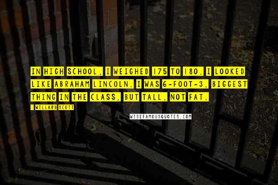 Willard Scott Quotes: In high school, I weighed 175 to 180. I looked like Abraham Lincoln. I was 6-foot-3, biggest thing in the class, but tall, not fat.