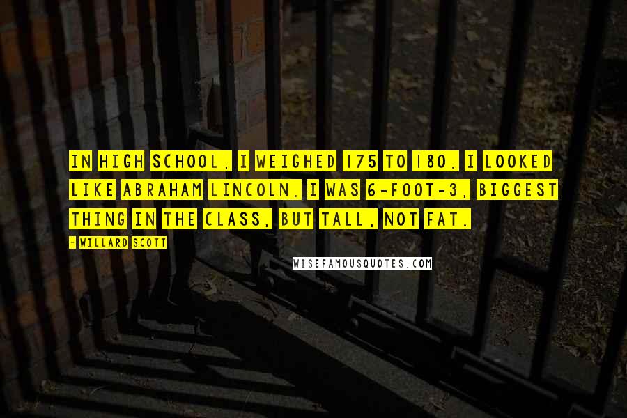 Willard Scott Quotes: In high school, I weighed 175 to 180. I looked like Abraham Lincoln. I was 6-foot-3, biggest thing in the class, but tall, not fat.