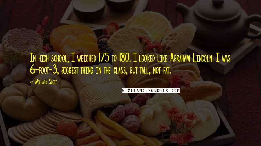 Willard Scott Quotes: In high school, I weighed 175 to 180. I looked like Abraham Lincoln. I was 6-foot-3, biggest thing in the class, but tall, not fat.