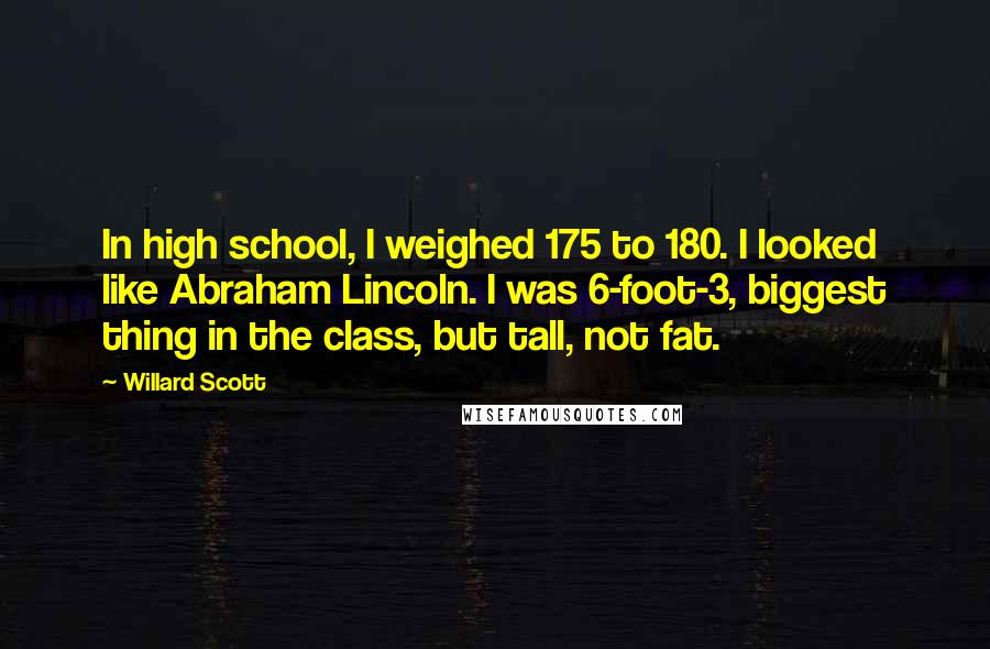 Willard Scott Quotes: In high school, I weighed 175 to 180. I looked like Abraham Lincoln. I was 6-foot-3, biggest thing in the class, but tall, not fat.