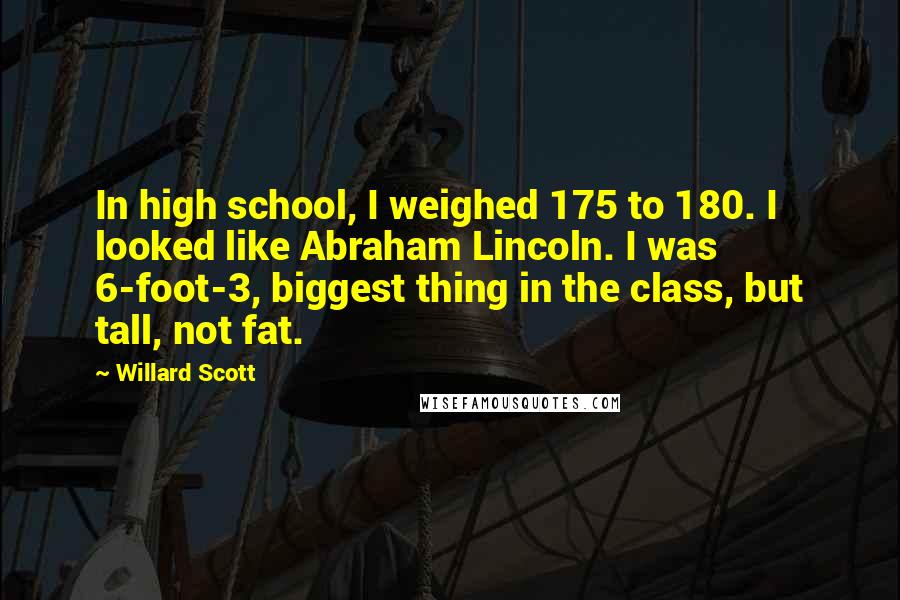 Willard Scott Quotes: In high school, I weighed 175 to 180. I looked like Abraham Lincoln. I was 6-foot-3, biggest thing in the class, but tall, not fat.