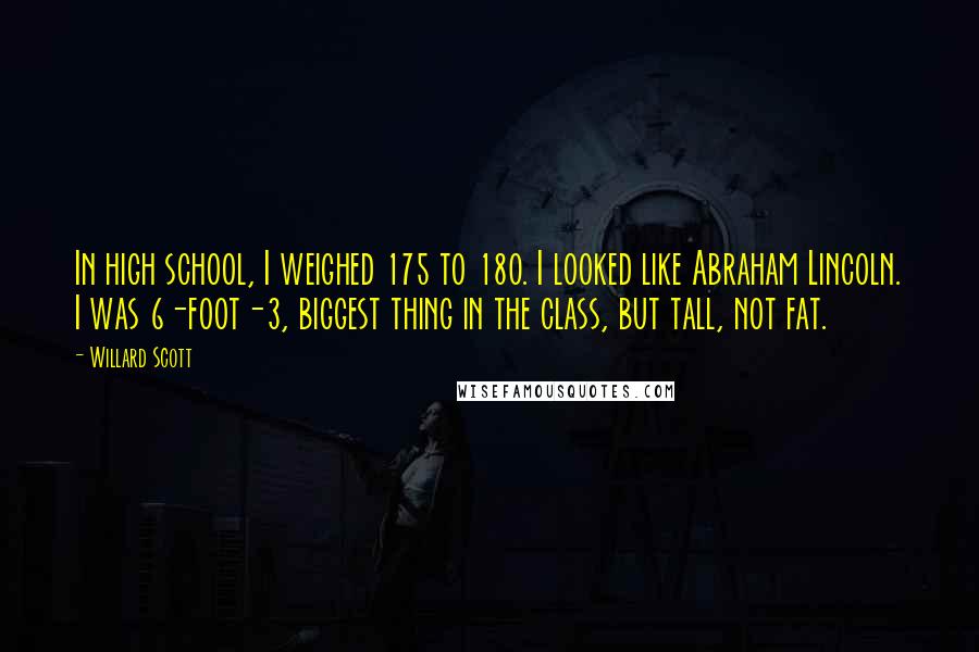 Willard Scott Quotes: In high school, I weighed 175 to 180. I looked like Abraham Lincoln. I was 6-foot-3, biggest thing in the class, but tall, not fat.