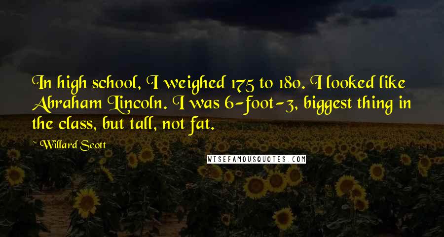 Willard Scott Quotes: In high school, I weighed 175 to 180. I looked like Abraham Lincoln. I was 6-foot-3, biggest thing in the class, but tall, not fat.