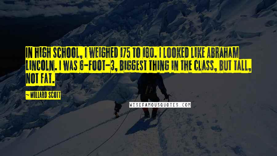 Willard Scott Quotes: In high school, I weighed 175 to 180. I looked like Abraham Lincoln. I was 6-foot-3, biggest thing in the class, but tall, not fat.