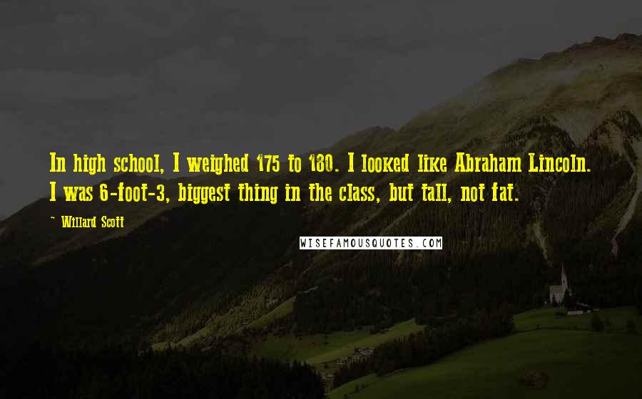 Willard Scott Quotes: In high school, I weighed 175 to 180. I looked like Abraham Lincoln. I was 6-foot-3, biggest thing in the class, but tall, not fat.