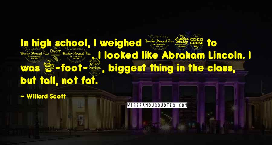 Willard Scott Quotes: In high school, I weighed 175 to 180. I looked like Abraham Lincoln. I was 6-foot-3, biggest thing in the class, but tall, not fat.