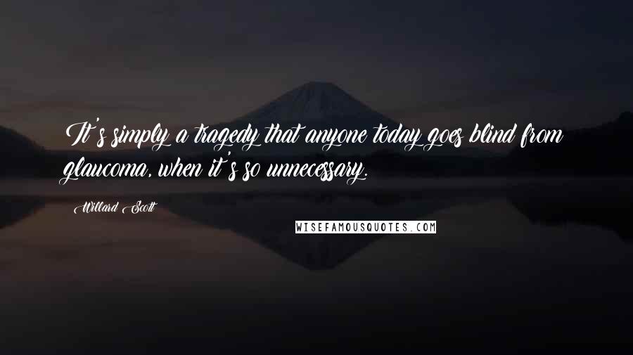 Willard Scott Quotes: It's simply a tragedy that anyone today goes blind from glaucoma, when it's so unnecessary.