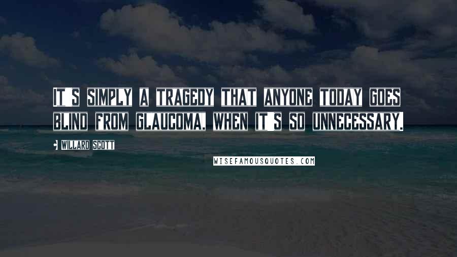 Willard Scott Quotes: It's simply a tragedy that anyone today goes blind from glaucoma, when it's so unnecessary.