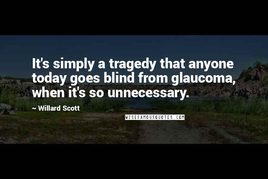Willard Scott Quotes: It's simply a tragedy that anyone today goes blind from glaucoma, when it's so unnecessary.
