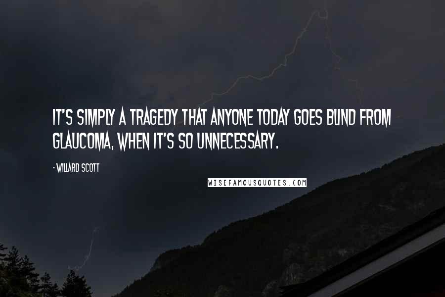 Willard Scott Quotes: It's simply a tragedy that anyone today goes blind from glaucoma, when it's so unnecessary.