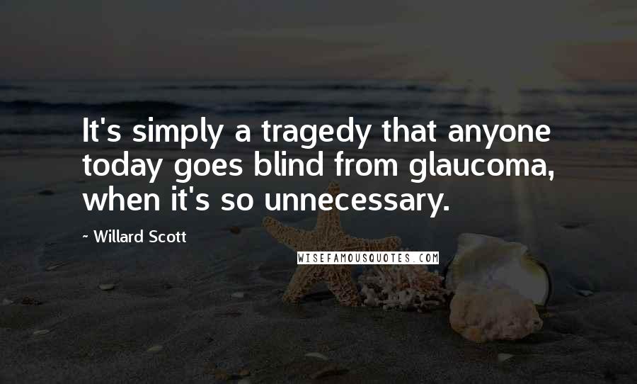 Willard Scott Quotes: It's simply a tragedy that anyone today goes blind from glaucoma, when it's so unnecessary.