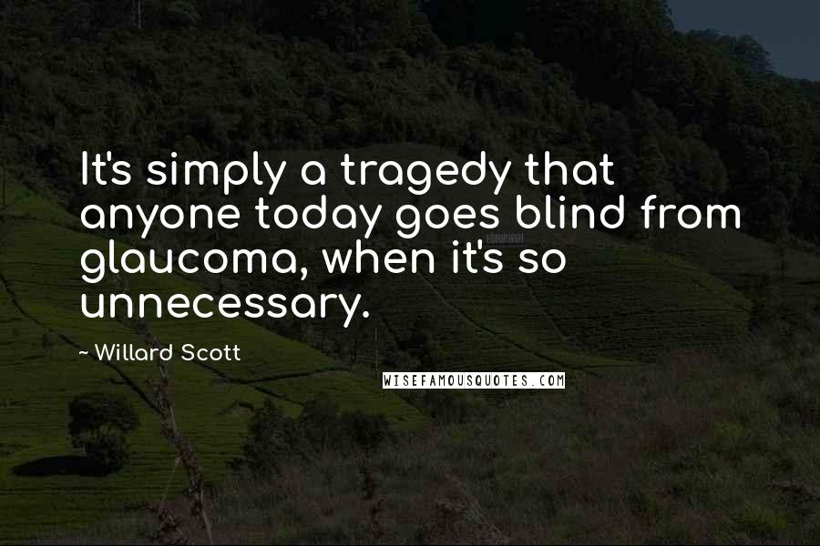 Willard Scott Quotes: It's simply a tragedy that anyone today goes blind from glaucoma, when it's so unnecessary.