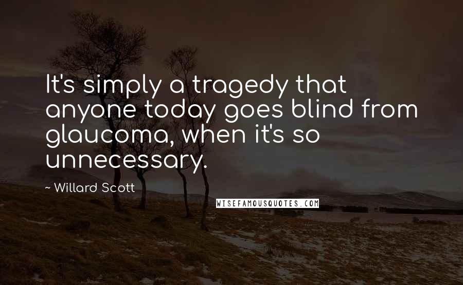 Willard Scott Quotes: It's simply a tragedy that anyone today goes blind from glaucoma, when it's so unnecessary.