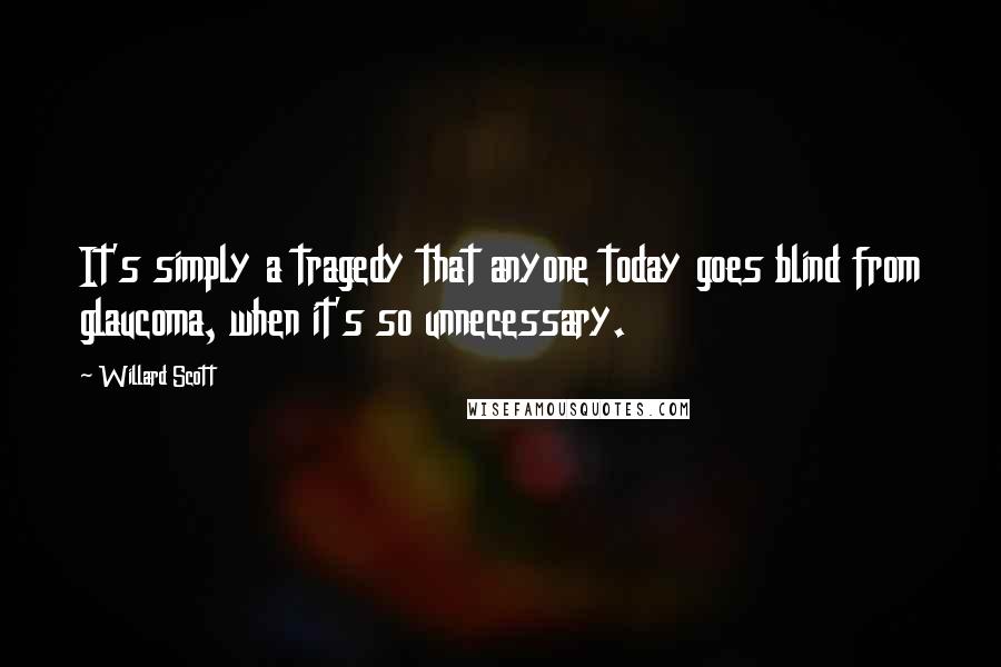 Willard Scott Quotes: It's simply a tragedy that anyone today goes blind from glaucoma, when it's so unnecessary.