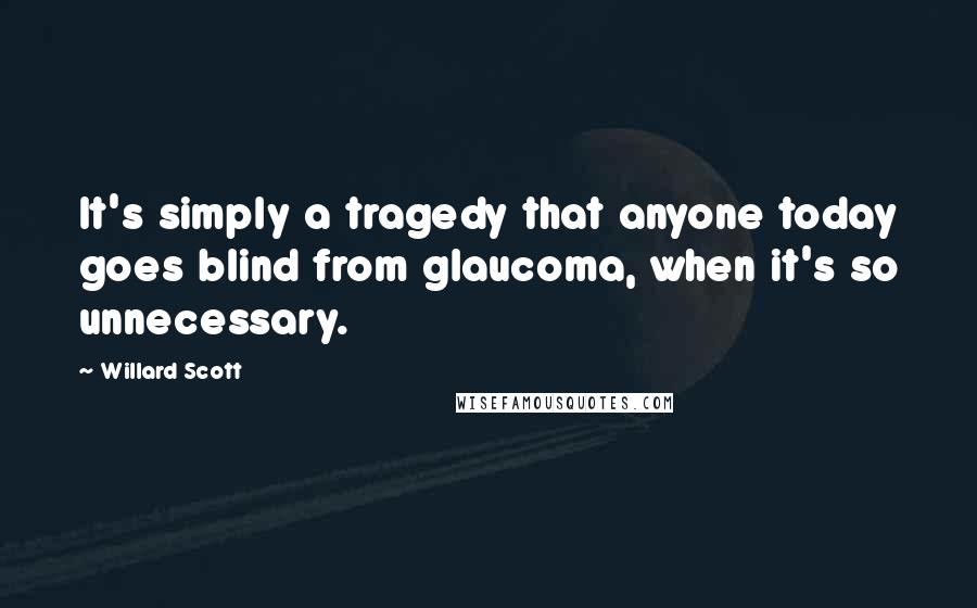 Willard Scott Quotes: It's simply a tragedy that anyone today goes blind from glaucoma, when it's so unnecessary.