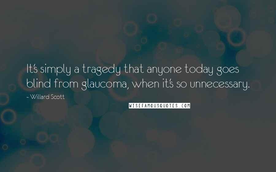 Willard Scott Quotes: It's simply a tragedy that anyone today goes blind from glaucoma, when it's so unnecessary.