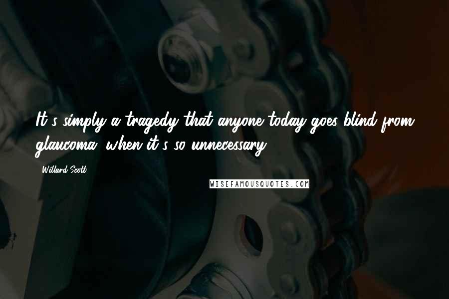 Willard Scott Quotes: It's simply a tragedy that anyone today goes blind from glaucoma, when it's so unnecessary.