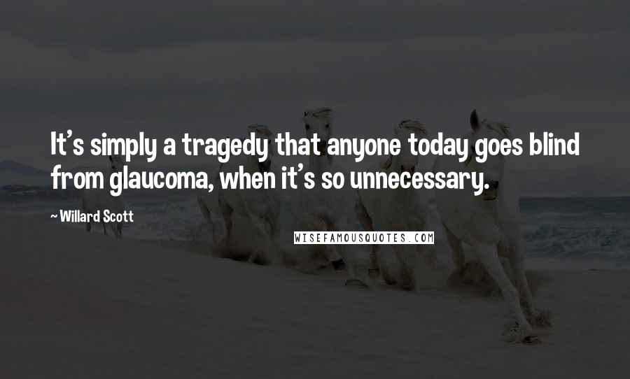 Willard Scott Quotes: It's simply a tragedy that anyone today goes blind from glaucoma, when it's so unnecessary.