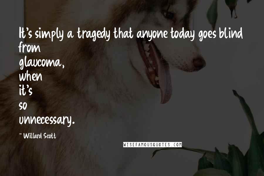 Willard Scott Quotes: It's simply a tragedy that anyone today goes blind from glaucoma, when it's so unnecessary.