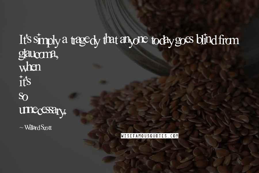 Willard Scott Quotes: It's simply a tragedy that anyone today goes blind from glaucoma, when it's so unnecessary.