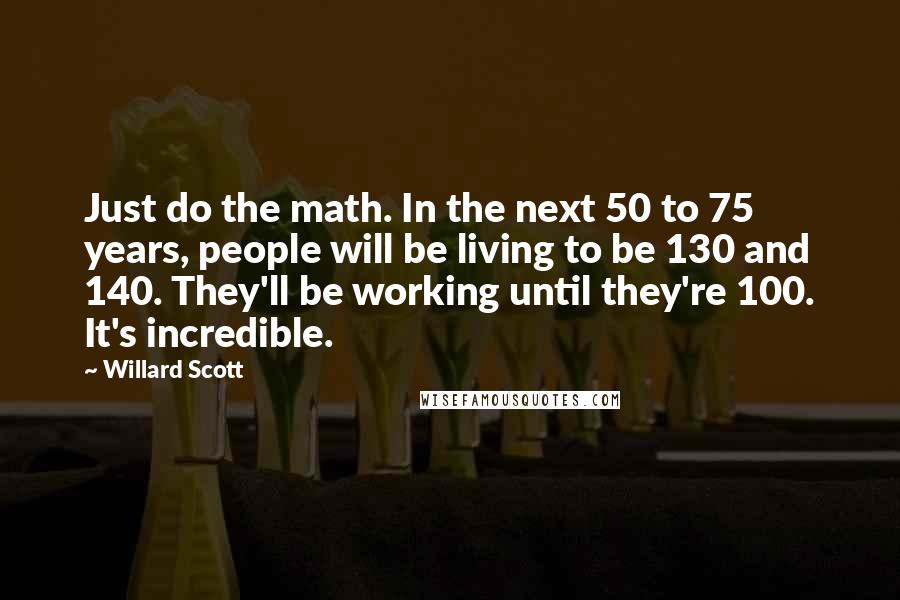 Willard Scott Quotes: Just do the math. In the next 50 to 75 years, people will be living to be 130 and 140. They'll be working until they're 100. It's incredible.