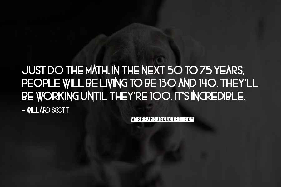 Willard Scott Quotes: Just do the math. In the next 50 to 75 years, people will be living to be 130 and 140. They'll be working until they're 100. It's incredible.