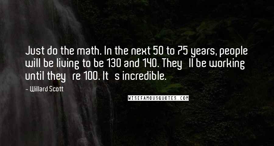 Willard Scott Quotes: Just do the math. In the next 50 to 75 years, people will be living to be 130 and 140. They'll be working until they're 100. It's incredible.