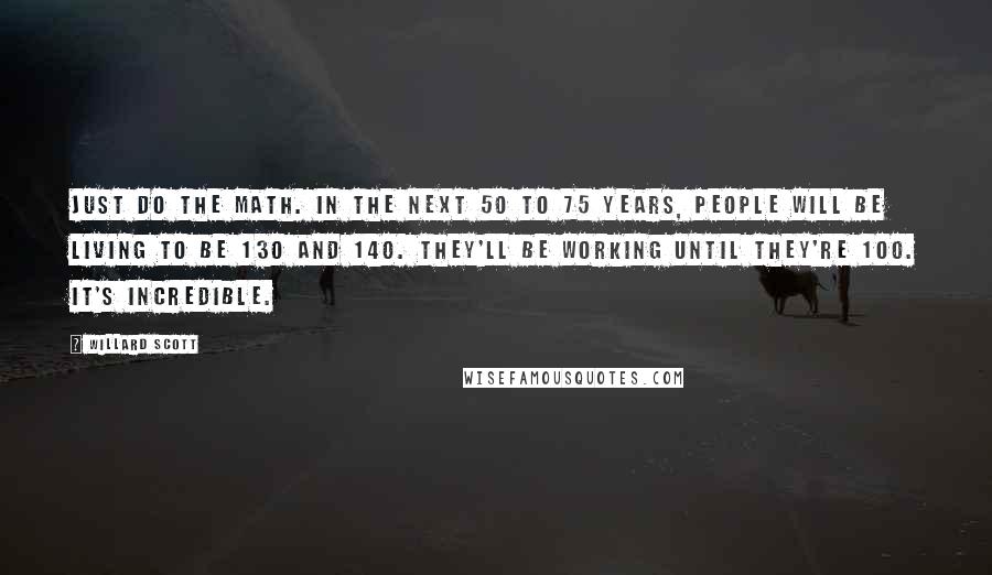 Willard Scott Quotes: Just do the math. In the next 50 to 75 years, people will be living to be 130 and 140. They'll be working until they're 100. It's incredible.