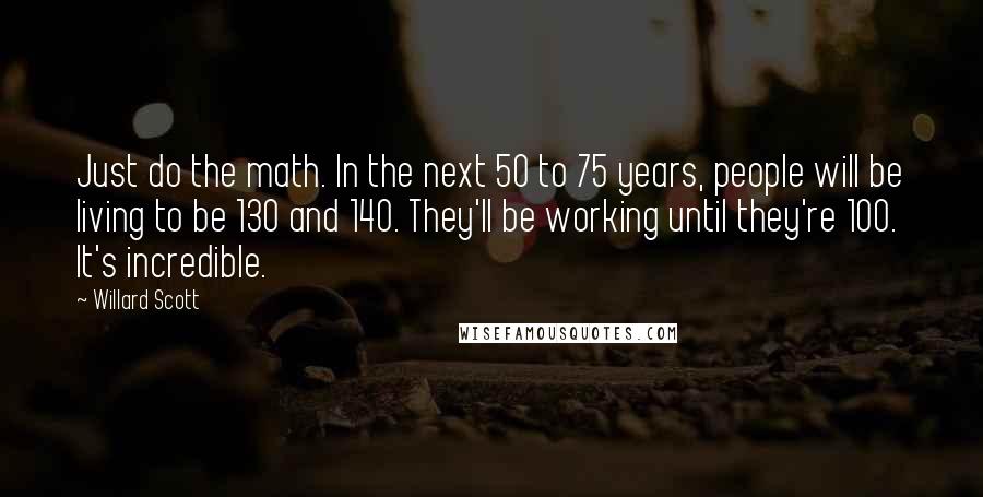 Willard Scott Quotes: Just do the math. In the next 50 to 75 years, people will be living to be 130 and 140. They'll be working until they're 100. It's incredible.