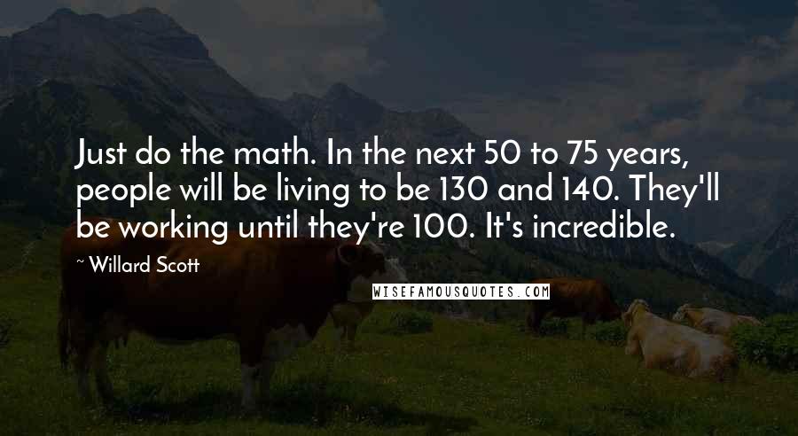 Willard Scott Quotes: Just do the math. In the next 50 to 75 years, people will be living to be 130 and 140. They'll be working until they're 100. It's incredible.