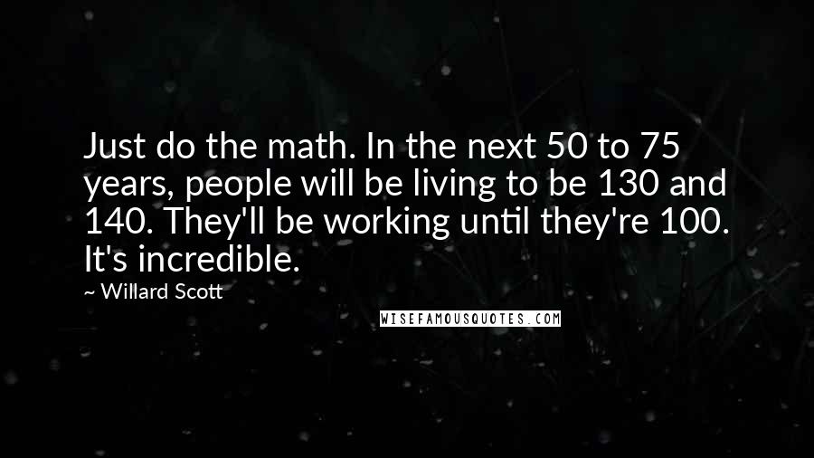 Willard Scott Quotes: Just do the math. In the next 50 to 75 years, people will be living to be 130 and 140. They'll be working until they're 100. It's incredible.