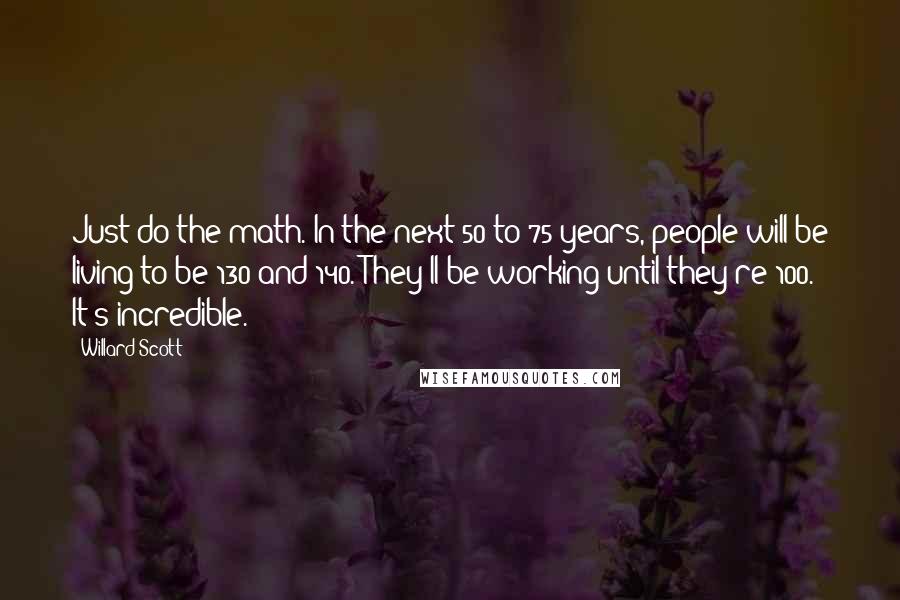 Willard Scott Quotes: Just do the math. In the next 50 to 75 years, people will be living to be 130 and 140. They'll be working until they're 100. It's incredible.