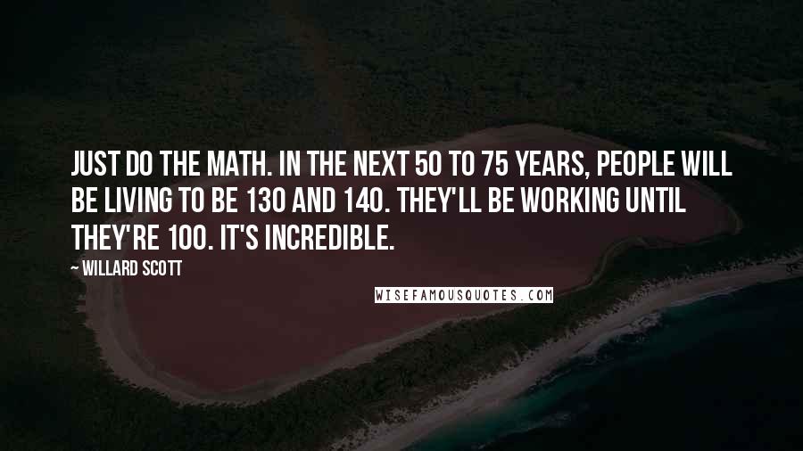 Willard Scott Quotes: Just do the math. In the next 50 to 75 years, people will be living to be 130 and 140. They'll be working until they're 100. It's incredible.