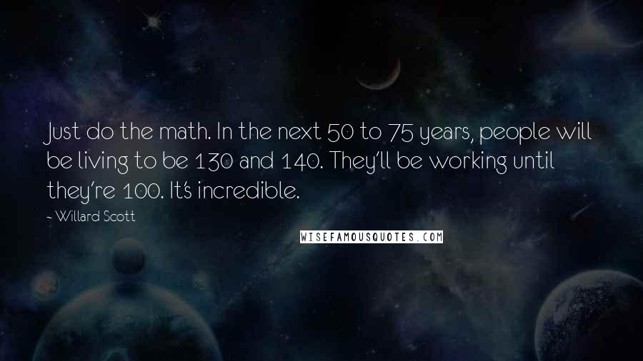 Willard Scott Quotes: Just do the math. In the next 50 to 75 years, people will be living to be 130 and 140. They'll be working until they're 100. It's incredible.